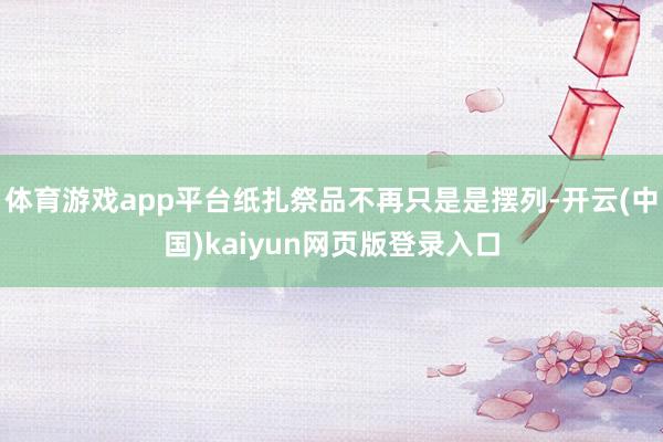 体育游戏app平台纸扎祭品不再只是是摆列-开云(中国)kaiyun网页版登录入口