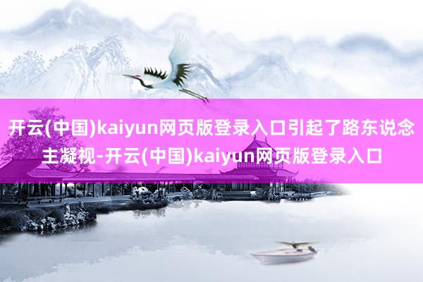 开云(中国)kaiyun网页版登录入口引起了路东说念主凝视-开云(中国)kaiyun网页版登录入口