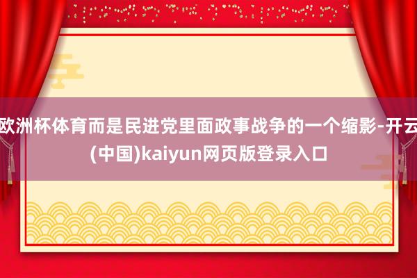 欧洲杯体育而是民进党里面政事战争的一个缩影-开云(中国)kaiyun网页版登录入口