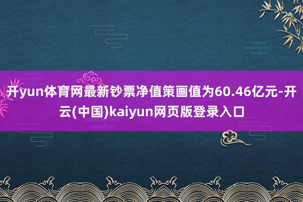 开yun体育网最新钞票净值策画值为60.46亿元-开云(中国)kaiyun网页版登录入口