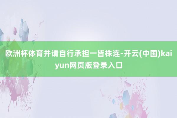 欧洲杯体育并请自行承担一皆株连-开云(中国)kaiyun网页版登录入口