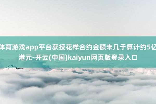 体育游戏app平台获授花样合约金额未几于算计约5亿港元-开云(中国)kaiyun网页版登录入口