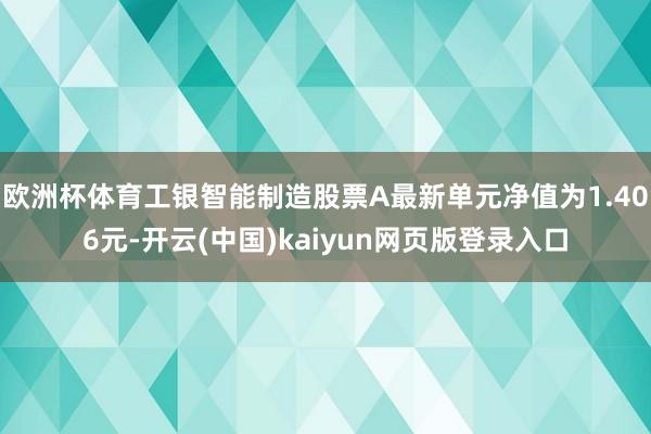 欧洲杯体育工银智能制造股票A最新单元净值为1.406元-开云(中国)kaiyun网页版登录入口