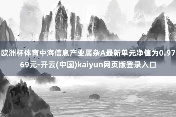 欧洲杯体育中海信息产业羼杂A最新单元净值为0.9769元-开云(中国)kaiyun网页版登录入口