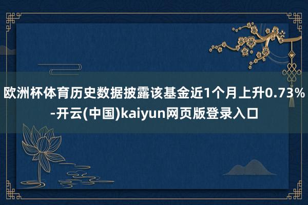 欧洲杯体育历史数据披露该基金近1个月上升0.73%-开云(中国)kaiyun网页版登录入口