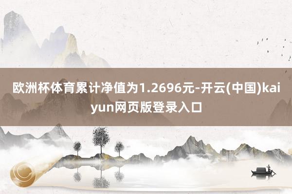 欧洲杯体育累计净值为1.2696元-开云(中国)kaiyun网页版登录入口