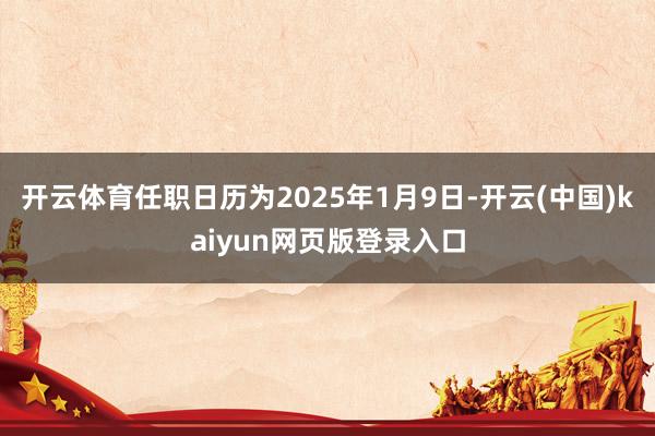 开云体育任职日历为2025年1月9日-开云(中国)kaiyun网页版登录入口