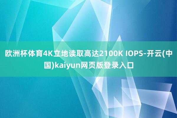 欧洲杯体育4K立地读取高达2100K IOPS-开云(中国)kaiyun网页版登录入口