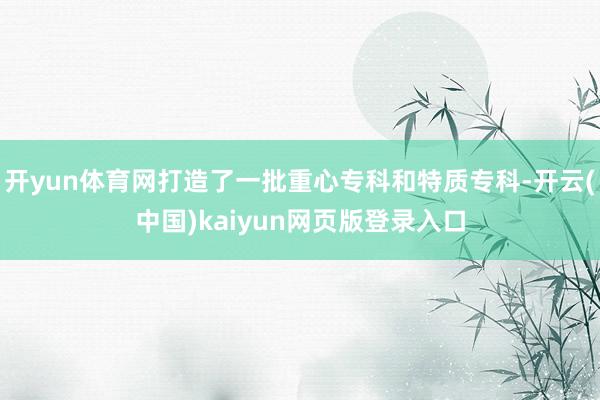 开yun体育网打造了一批重心专科和特质专科-开云(中国)kaiyun网页版登录入口