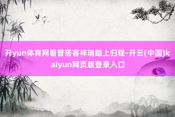 开yun体育网看管搭客祥瑞踏上归程-开云(中国)kaiyun网页版登录入口