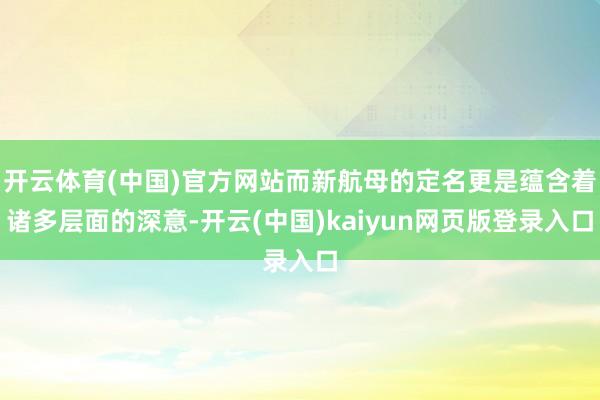 开云体育(中国)官方网站而新航母的定名更是蕴含着诸多层面的深意-开云(中国)kaiyun网页版登录入口
