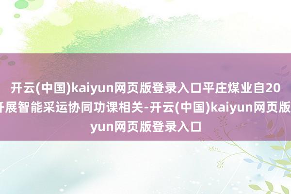 开云(中国)kaiyun网页版登录入口平庄煤业自2021年起开展智能采运协同功课相关-开云(中国)kaiyun网页版登录入口