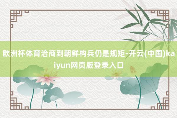 欧洲杯体育洽商到朝鲜构兵仍是规矩-开云(中国)kaiyun网页版登录入口