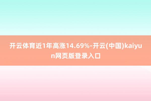 开云体育近1年高涨14.69%-开云(中国)kaiyun网页版登录入口