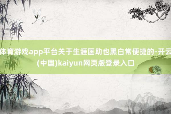 体育游戏app平台关于生涯匡助也黑白常便捷的-开云(中国)kaiyun网页版登录入口