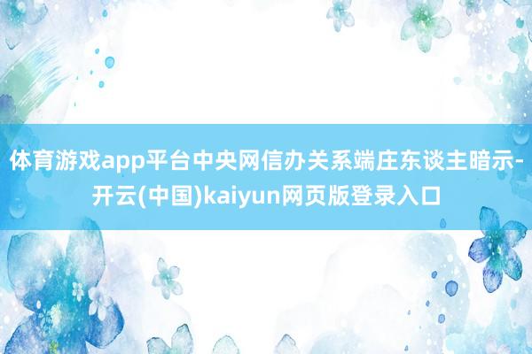 体育游戏app平台 中央网信办关系端庄东谈主暗示-开云(中国)kaiyun网页版登录入口