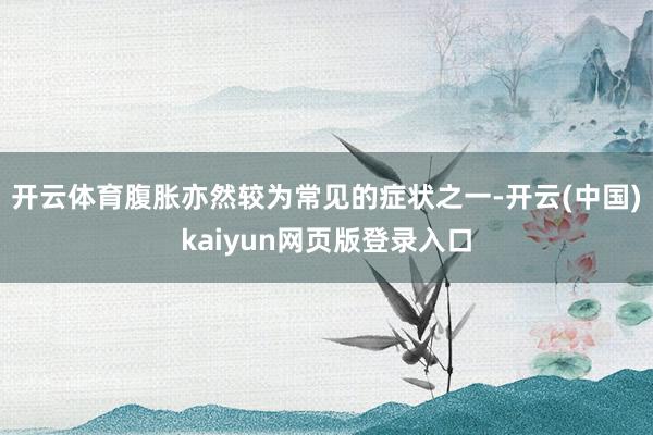 开云体育腹胀亦然较为常见的症状之一-开云(中国)kaiyun网页版登录入口