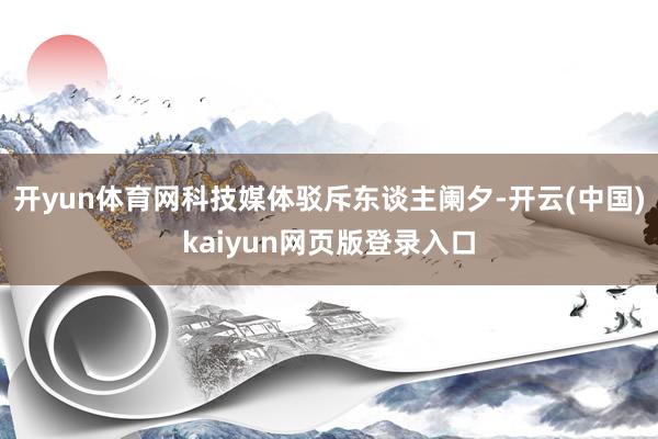 开yun体育网科技媒体驳斥东谈主阑夕-开云(中国)kaiyun网页版登录入口