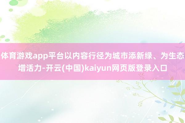 体育游戏app平台以内容行径为城市添新绿、为生态增活力-开云(中国)kaiyun网页版登录入口