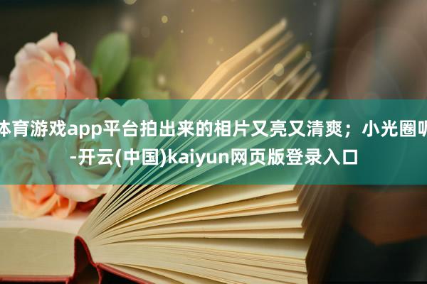 体育游戏app平台拍出来的相片又亮又清爽；小光圈呢-开云(中国)kaiyun网页版登录入口