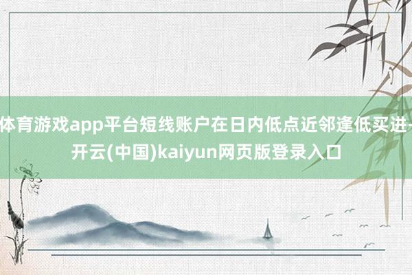 体育游戏app平台短线账户在日内低点近邻逢低买进-开云(中国)kaiyun网页版登录入口