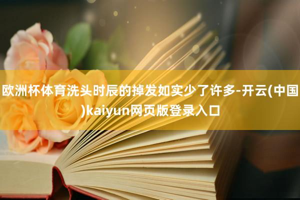 欧洲杯体育洗头时辰的掉发如实少了许多-开云(中国)kaiyun网页版登录入口