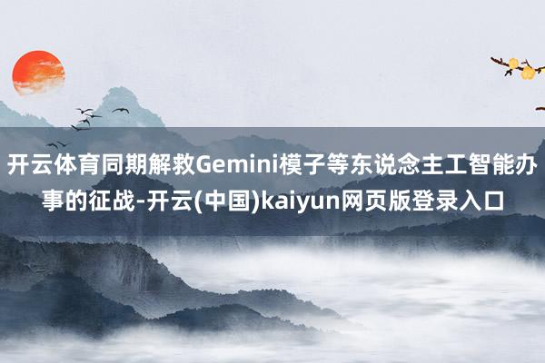 开云体育同期解救Gemini模子等东说念主工智能办事的征战-开云(中国)kaiyun网页版登录入口