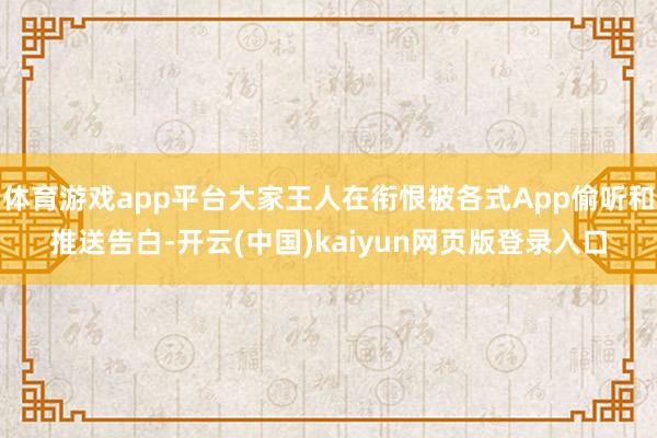 体育游戏app平台大家王人在衔恨被各式App偷听和推送告白-开云(中国)kaiyun网页版登录入口