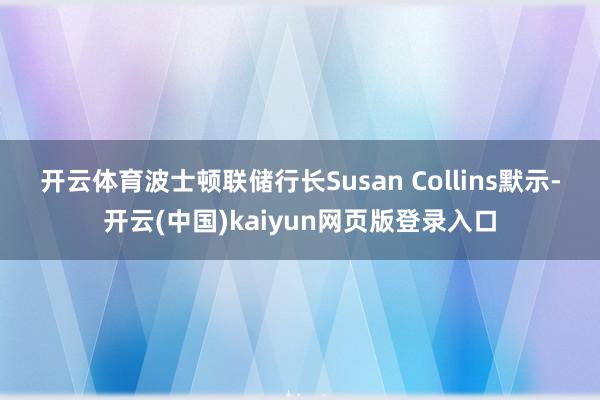 开云体育　　波士顿联储行长Susan Collins默示-开云(中国)kaiyun网页版登录入口