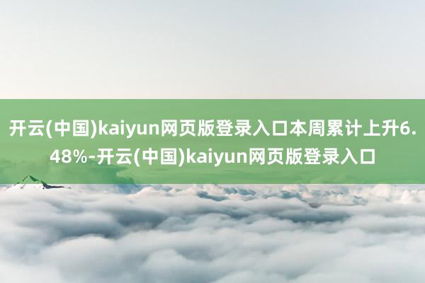 开云(中国)kaiyun网页版登录入口本周累计上升6.48%-开云(中国)kaiyun网页版登录入口