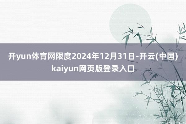 开yun体育网　　限度2024年12月31日-开云(中国)kaiyun网页版登录入口
