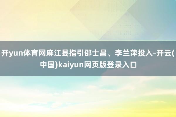 开yun体育网麻江县指引邵士昌、李兰萍投入-开云(中国)kaiyun网页版登录入口