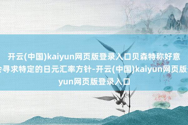 开云(中国)kaiyun网页版登录入口贝森特称好意思国不会寻求特定的日元汇率方针-开云(中国)kaiyun网页版登录入口