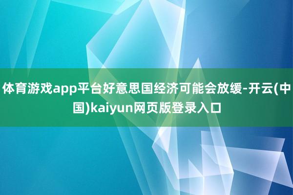 体育游戏app平台好意思国经济可能会放缓-开云(中国)kaiyun网页版登录入口