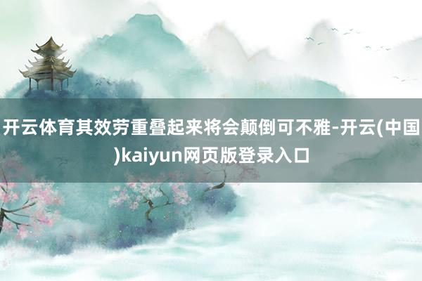 开云体育其效劳重叠起来将会颠倒可不雅-开云(中国)kaiyun网页版登录入口