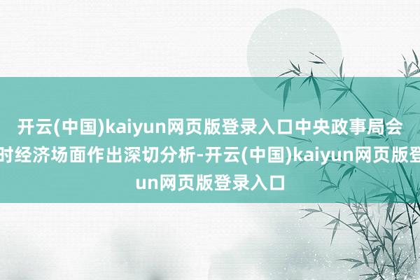 开云(中国)kaiyun网页版登录入口中央政事局会议对现时经济场面作出深切分析-开云(中国)kaiyun网页版登录入口