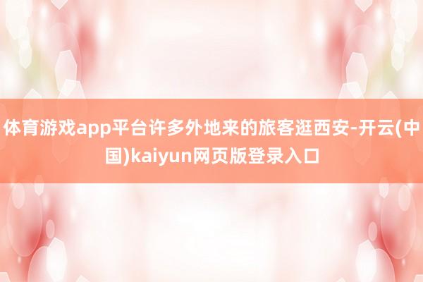 体育游戏app平台许多外地来的旅客逛西安-开云(中国)kaiyun网页版登录入口