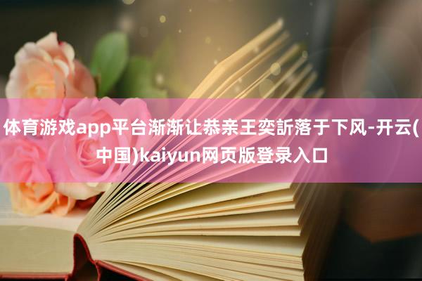 体育游戏app平台渐渐让恭亲王奕訢落于下风-开云(中国)kaiyun网页版登录入口