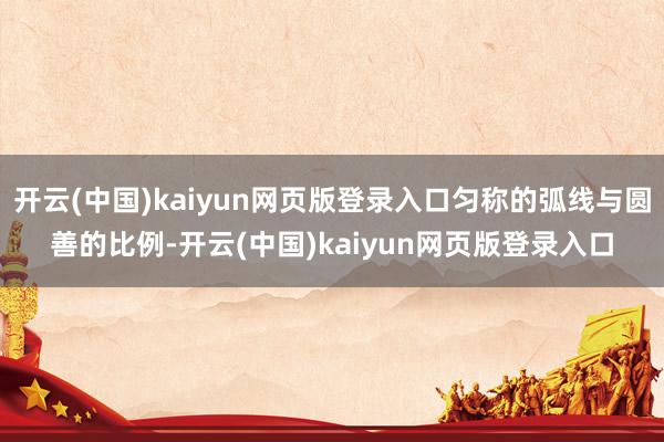 开云(中国)kaiyun网页版登录入口匀称的弧线与圆善的比例-开云(中国)kaiyun网页版登录入口