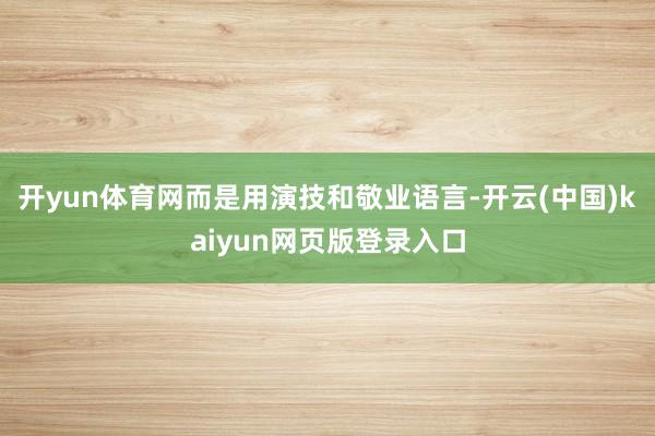 开yun体育网而是用演技和敬业语言-开云(中国)kaiyun网页版登录入口