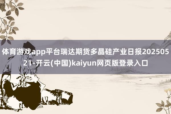 体育游戏app平台瑞达期货多晶硅产业日报20250521-开云(中国)kaiyun网页版登录入口