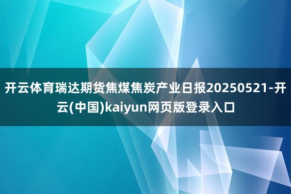 开云体育瑞达期货焦煤焦炭产业日报20250521-开云(中国)kaiyun网页版登录入口
