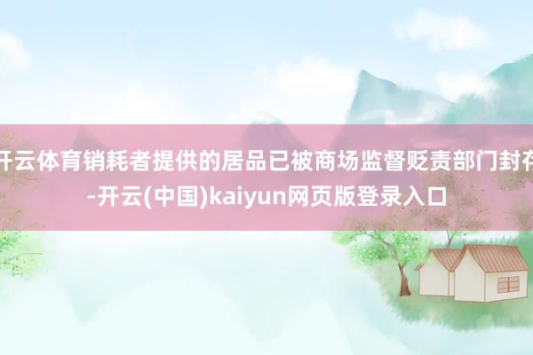 开云体育销耗者提供的居品已被商场监督贬责部门封存-开云(中国)kaiyun网页版登录入口