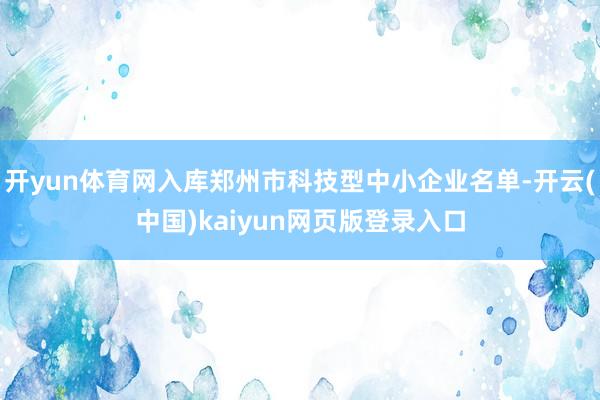 开yun体育网入库郑州市科技型中小企业名单-开云(中国)kaiyun网页版登录入口