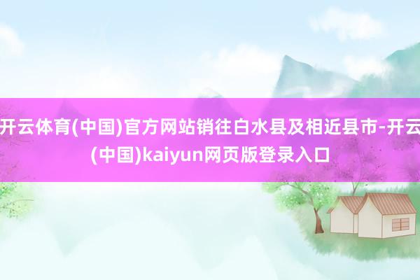 开云体育(中国)官方网站销往白水县及相近县市-开云(中国)kaiyun网页版登录入口