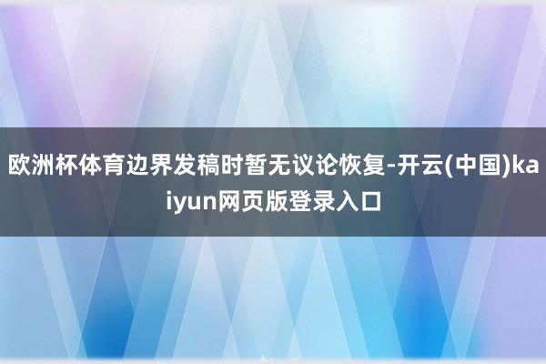 欧洲杯体育边界发稿时暂无议论恢复-开云(中国)kaiyun网页版登录入口