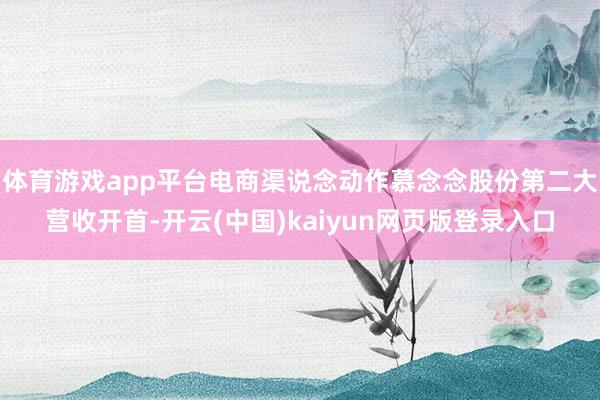 体育游戏app平台电商渠说念动作慕念念股份第二大营收开首-开云(中国)kaiyun网页版登录入口