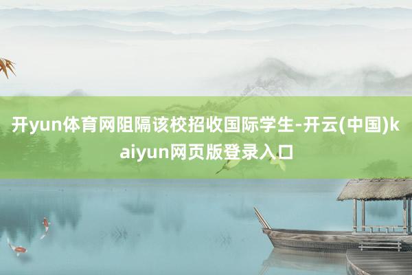 开yun体育网阻隔该校招收国际学生-开云(中国)kaiyun网页版登录入口