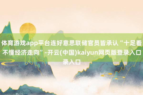 体育游戏app平台连好意思联储官员皆承认“十足看不懂经济走向”-开云(中国)kaiyun网页版登录入口