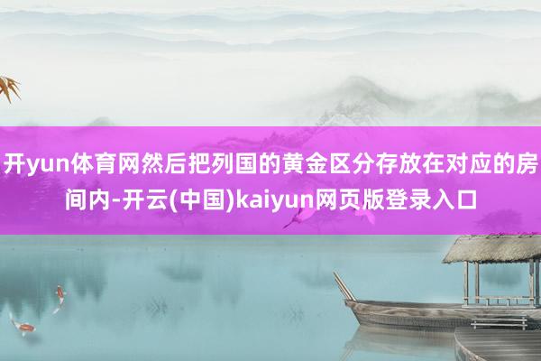 开yun体育网然后把列国的黄金区分存放在对应的房间内-开云(中国)kaiyun网页版登录入口
